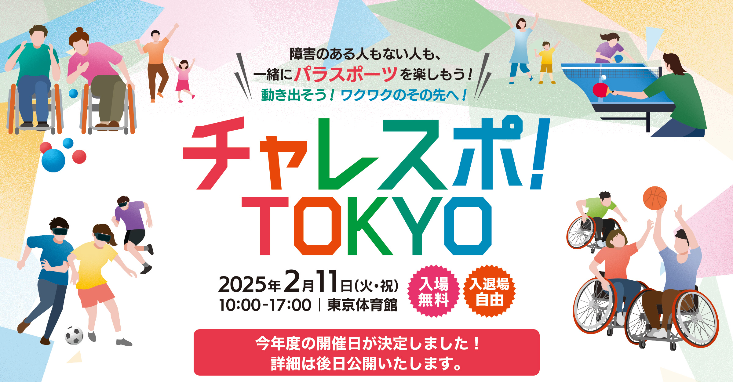 
チャレスポ！TOKYO！
今年度の開催日が決定しました！
開催日　2025年2月11日（かようび・しゅくじつ）10:00から17:00
開催場所　東京体育館 　入場無料　入退場自由
障害のある人もない人も一緒にパラスポーツを楽しもう！
動き出そう！ワクワクのその先へ！
詳細は後日公開いたします。
        