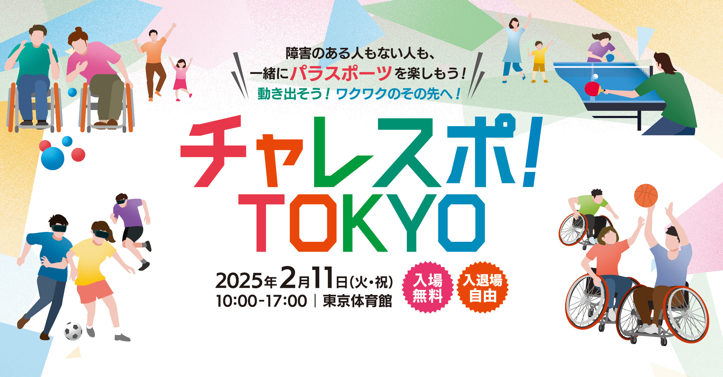 
チャレスポ！TOKYO！
開催日　2025年2月11日（かようび・しゅくじつ）10:00から17:00
開催場所　東京体育館 　入場無料　入退場自由
障害のある人もない人も一緒にパラスポーツを楽しもう！
動き出そう！ワクワクのその先へ！
        